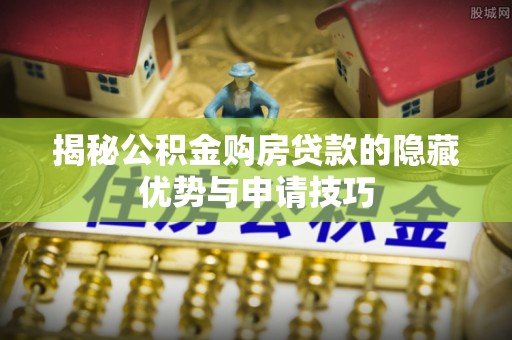 大悟揭秘公积金购房贷款的隐藏优势与申请技巧
