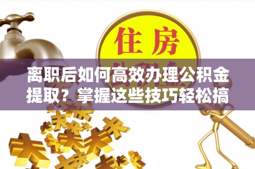 大悟离职后如何高效办理公积金提取？掌握这些技巧轻松搞定