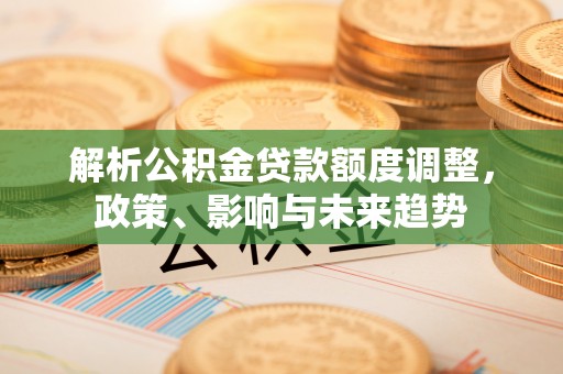 大悟解析公积金贷款额度调整，政策、影响与未来趋势