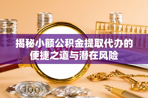 大悟揭秘小额公积金提取代办的便捷之道与潜在风险