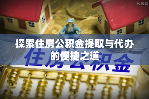 大悟探索住房公积金提取与代办的便捷之道