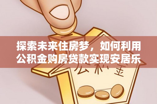 大悟探索未来住房梦，如何利用公积金购房贷款实现安居乐业