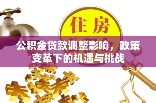 大悟公积金贷款调整影响，政策变革下的机遇与挑战