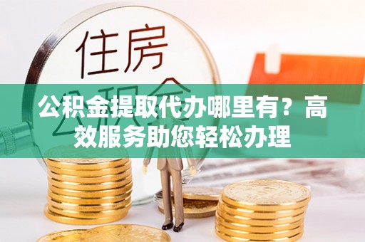 大悟公积金提取代办哪里有？高效服务助您轻松办理
