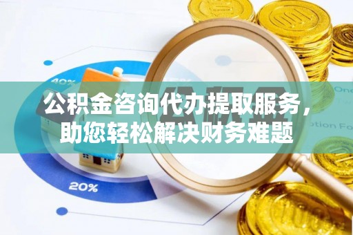 大悟公积金咨询代办提取服务，助您轻松解决财务难题