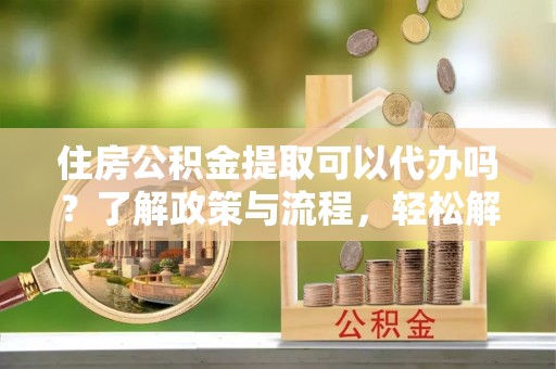 大悟住房公积金提取可以代办吗？了解政策与流程，轻松解决你的疑问