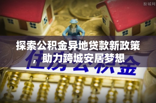 大悟探索公积金异地贷款新政策，助力跨城安居梦想