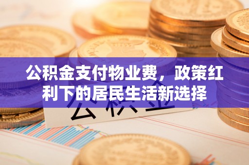大悟公积金支付物业费，政策红利下的居民生活新选择
