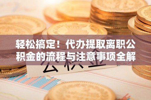 大悟轻松搞定！代办提取离职公积金的流程与注意事项全解析