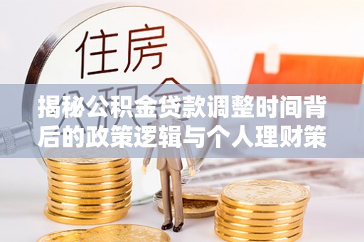 大悟揭秘公积金贷款调整时间背后的政策逻辑与个人理财策略