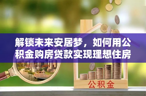 大悟解锁未来安居梦，如何用公积金购房贷款实现理想住房计划