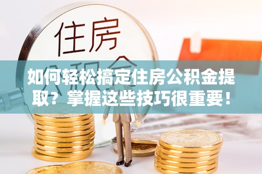 大悟如何轻松搞定住房公积金提取？掌握这些技巧很重要！