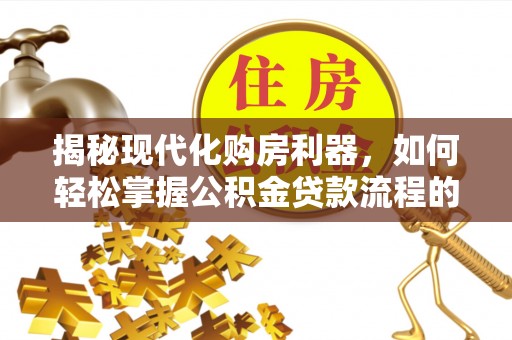 大悟揭秘现代化购房利器，如何轻松掌握公积金贷款流程的每一个细节