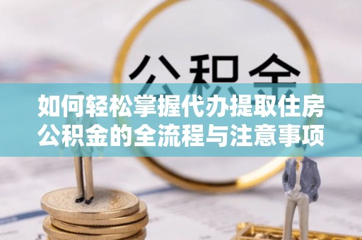 大悟如何轻松掌握代办提取住房公积金的全流程与注意事项
