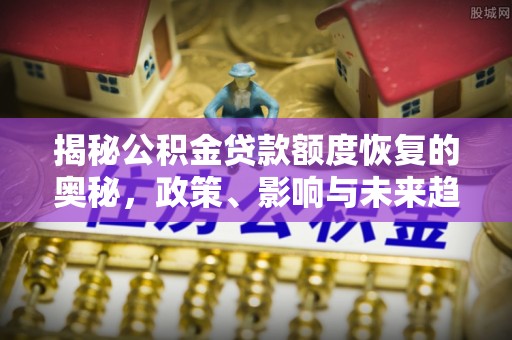 大悟揭秘公积金贷款额度恢复的奥秘，政策、影响与未来趋势