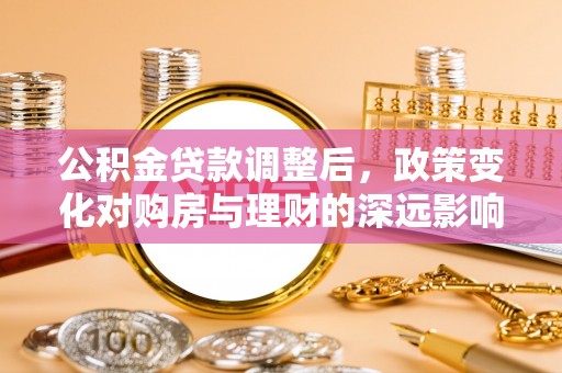 大悟公积金贷款调整后，政策变化对购房与理财的深远影响