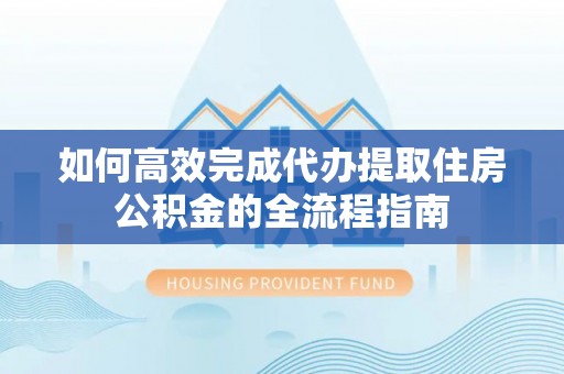 大悟如何高效完成代办提取住房公积金的全流程指南