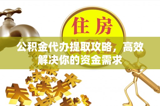大悟公积金代办提取攻略，高效解决你的资金需求