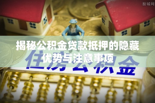 大悟揭秘公积金贷款抵押的隐藏优势与注意事项