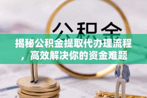 大悟揭秘公积金提取代办理流程，高效解决你的资金难题