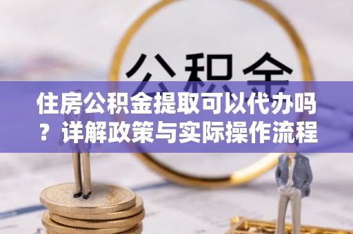 大悟住房公积金提取可以代办吗？详解政策与实际操作流程