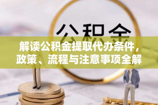 大悟解读公积金提取代办条件，政策、流程与注意事项全解析