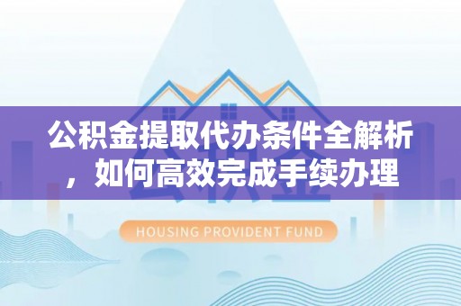 大悟公积金提取代办条件全解析，如何高效完成手续办理