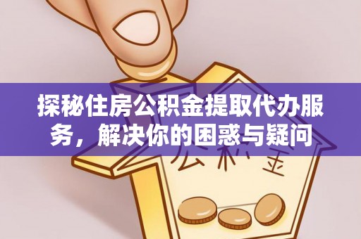 大悟探秘住房公积金提取代办服务，解决你的困惑与疑问