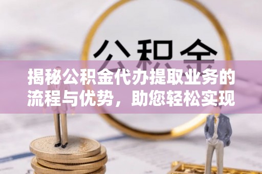 大悟揭秘公积金代办提取业务的流程与优势，助您轻松实现资金利用最大化