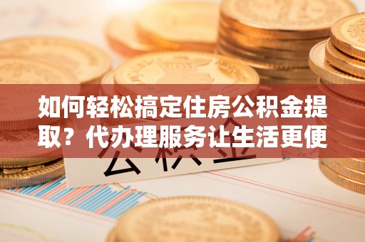 大悟如何轻松搞定住房公积金提取？代办理服务让生活更便捷！