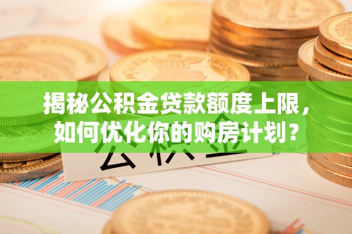 大悟揭秘公积金贷款额度上限，如何优化你的购房计划？