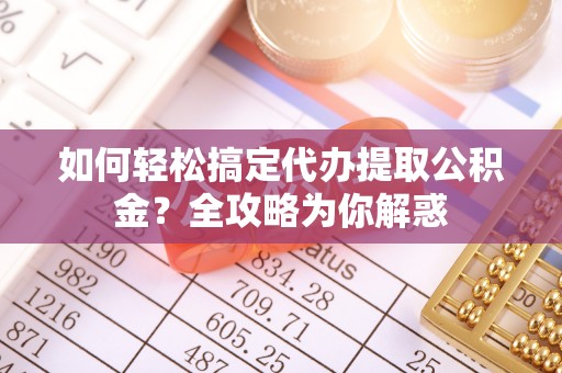 大悟如何轻松搞定代办提取公积金？全攻略为你解惑