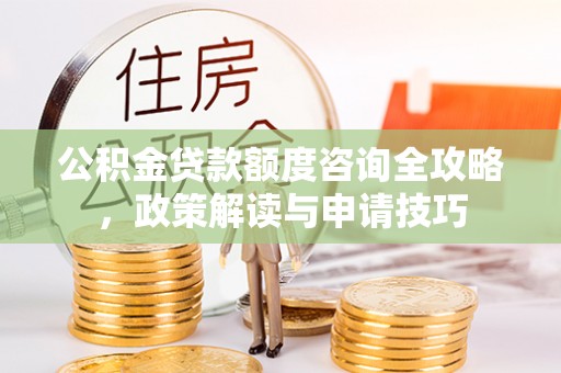 大悟公积金贷款额度咨询全攻略，政策解读与申请技巧