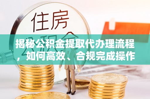 大悟揭秘公积金提取代办理流程，如何高效、合规完成操作