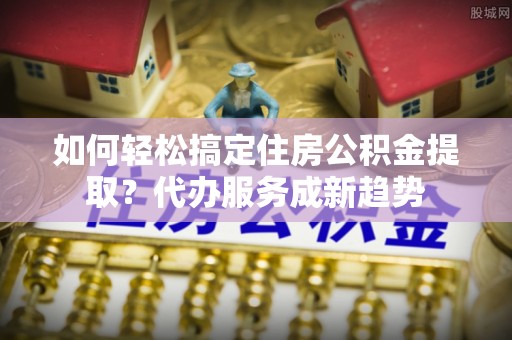 大悟如何轻松搞定住房公积金提取？代办服务成新趋势