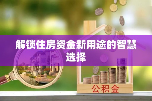 大悟解锁住房资金新用途的智慧选择