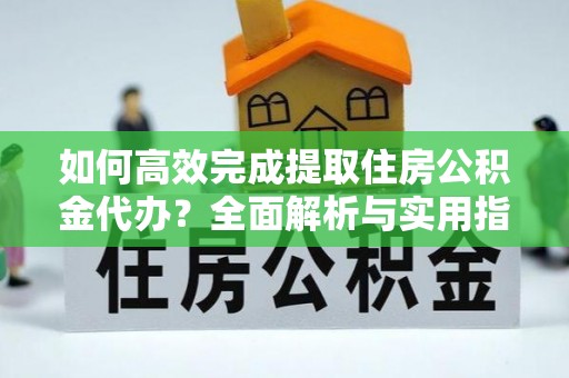 大悟如何高效完成提取住房公积金代办？全面解析与实用指南