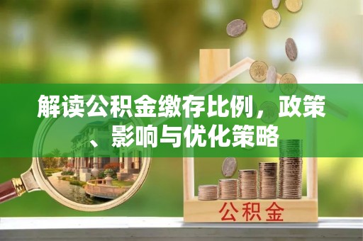 大悟解读公积金缴存比例，政策、影响与优化策略