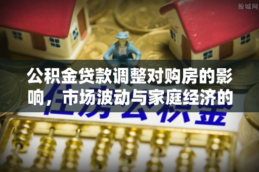 大悟公积金贷款调整对购房的影响，市场波动与家庭经济的新考量
