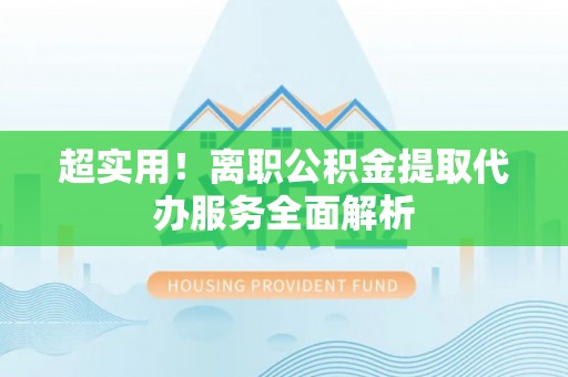大悟超实用！离职公积金提取代办服务全面解析