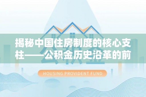 大悟揭秘中国住房制度的核心支柱——公积金历史沿革的前世今生