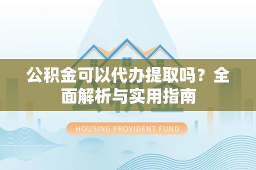 大悟公积金可以代办提取吗？全面解析与实用指南