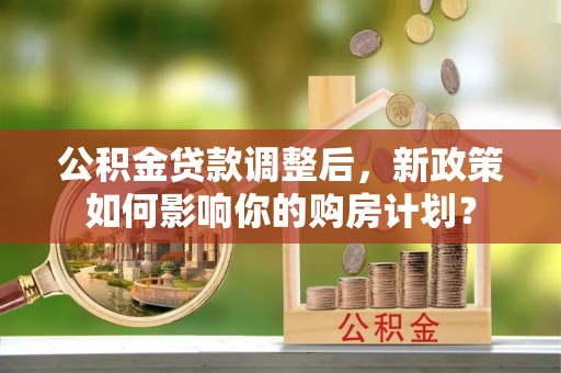 大悟公积金贷款调整后，新政策如何影响你的购房计划？