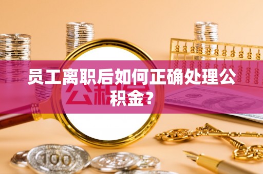 大悟员工离职后如何正确处理公积金？