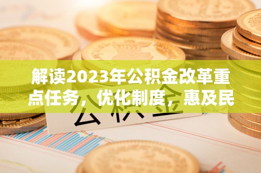 大悟解读2023年公积金改革重点任务，优化制度，惠及民生