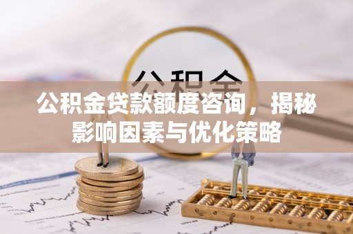 大悟公积金贷款额度咨询，揭秘影响因素与优化策略