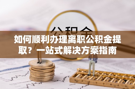 大悟如何顺利办理离职公积金提取？一站式解决方案指南
