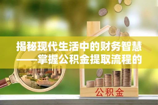 大悟揭秘现代生活中的财务智慧——掌握公积金提取流程的关键步骤