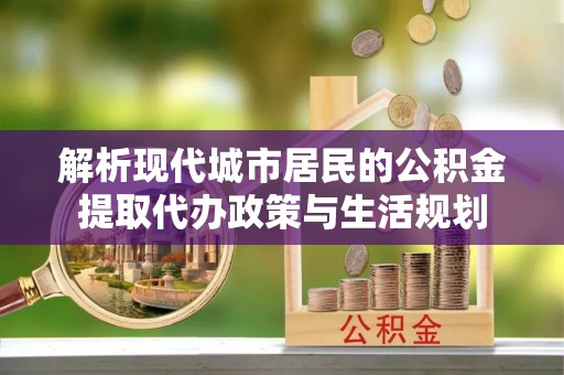 大悟解析现代城市居民的公积金提取代办政策与生活规划