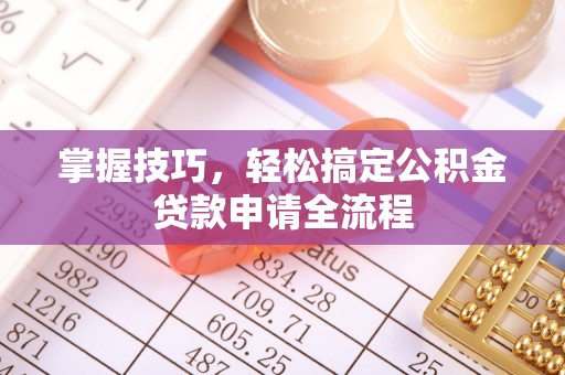 大悟掌握技巧，轻松搞定公积金贷款申请全流程